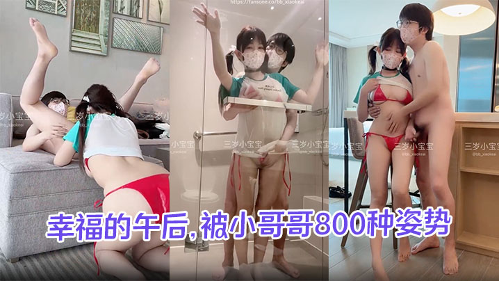 【三岁小宝宝】幸福的午后，被小哥哥800种姿势轮换抽插，大奶子摇摇晃晃，还拍了不少骚骚照片