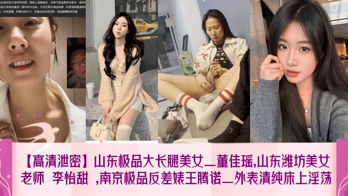 【高清泄密】山东极品大长腿美女_董佳瑶山东潍坊美女老师 李怡甜 南京极品反差婊王腾诺_外表清纯床上淫荡