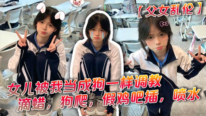 【父女乱伦】女儿被我当成狗一样调教，滴蜡，狗爬，假鸡吧插，喷水