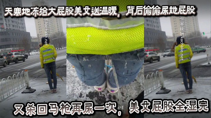 天寒地冻给大屁股美女送温暖，背后偷偷尿她屁股，又杀回马枪再尿一次，美女屁股全湿完