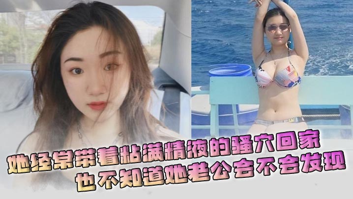 她经常带着粘满精液的骚穴回家，也不知道她老公会不会发现