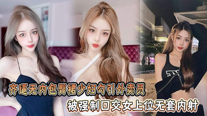 齐逼无内包臀裙少妇勾引外卖员，被强制口交女上位无套内射