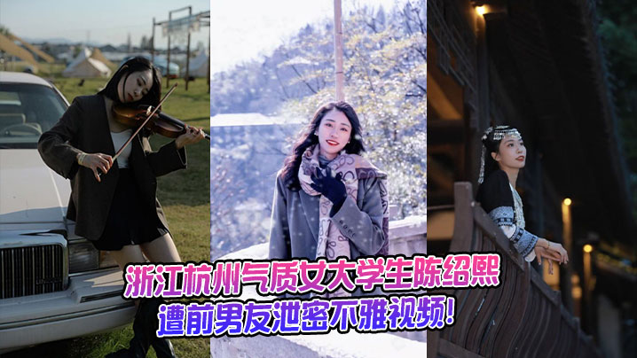 浙江杭州气质女大学生陈绍熙遭前男友泄密不雅视频！