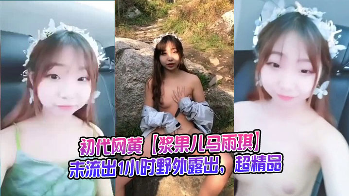 初代网黄【浆果儿马雨琪】未流出1小时野外露出，超精品