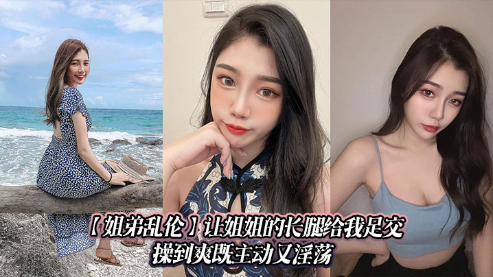 【姐弟乱伦】让姐姐的长腿给我足交，操到爽既主动又淫荡