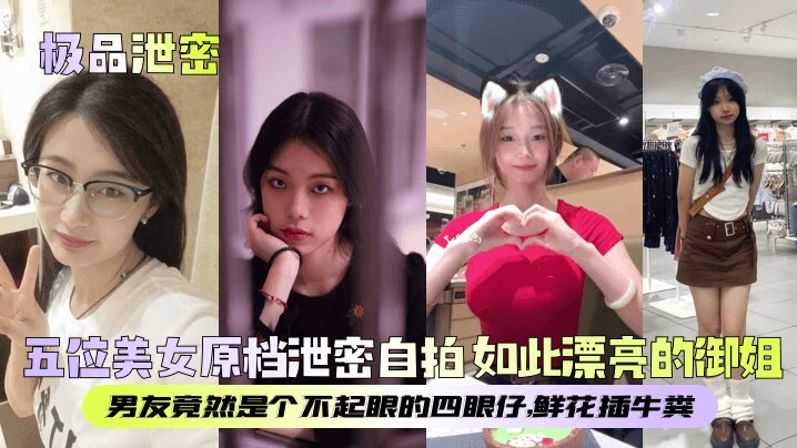【极品泄密】五位美女原档泄密自拍 如此漂亮的御姐，男友竟然是个不起眼的四眼仔，鲜花插牛粪