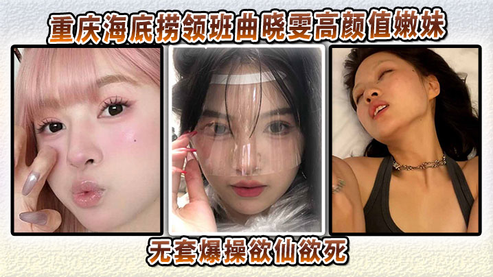 重庆海底捞领班曲晓雯高颜值嫩妹性爱视频流出，无套爆操欲仙欲死怕是爽得要起飞哦