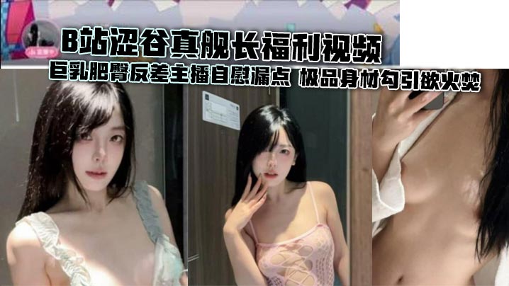 B站涩谷真舰长福利视频 巨乳肥臀反差主播自慰漏点 极品身材勾引欲火焚