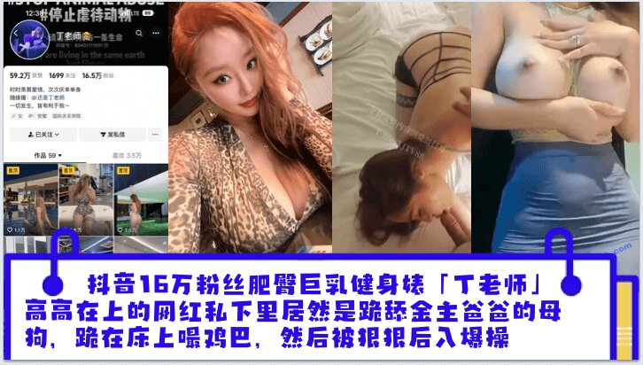 抖音16万粉丝肥臀巨乳健身婊「丁老师」平日高高在上的网红私下里居然是跪舔金主爸爸的母狗，跪在床上嘬爸爸的鸡巴，然后被狠狠后入爆操