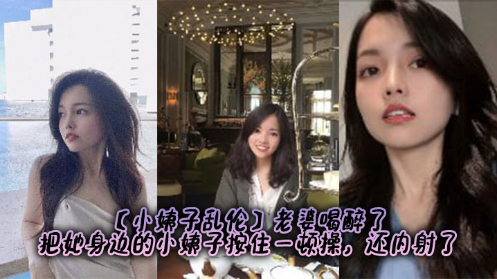 【小姨子乱伦】老婆喝醉了，把她身边的小姨子按住一顿操，还内射了