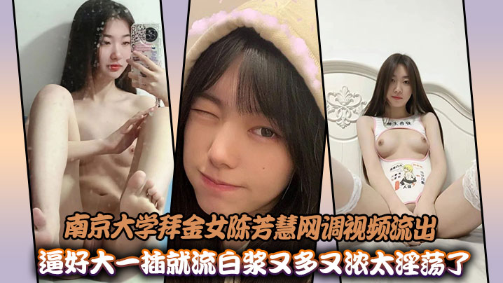 南京大学拜金女陈芳慧网调视频流出，逼好大一插就流白浆又多又浓太淫荡了