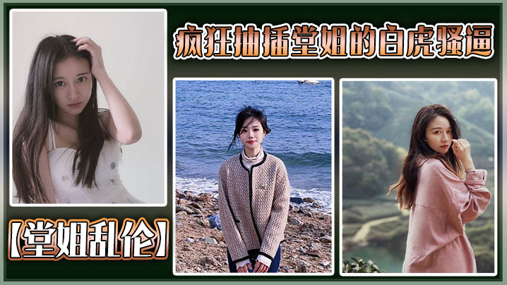 【堂姐乱伦】疯狂抽插堂姐的白虎骚逼，把堂姐操的高潮不断，淫叫不断