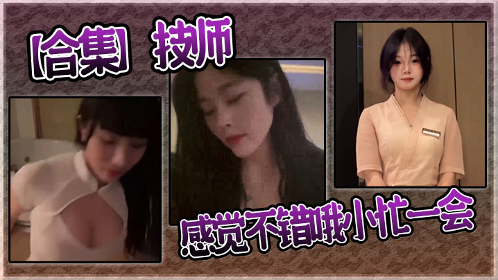 【合集】技师感觉不错哦小忙一会