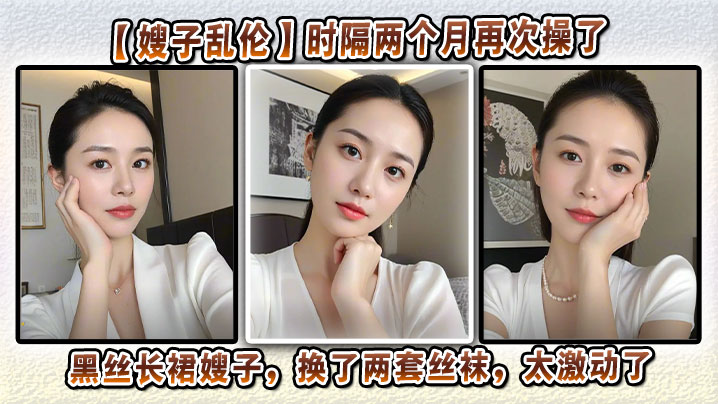 【嫂子乱伦】时隔两个月再次操了黑丝长裙嫂子，换了两套丝袜，太激动了