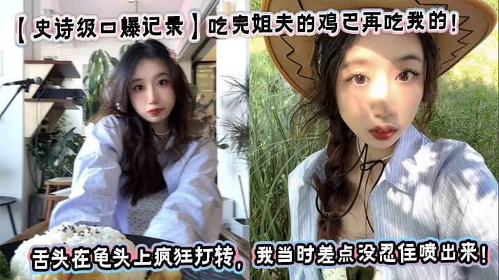 【史诗级口爆记录】吃完姐夫的鸡巴再吃我的！我姐骚出花来了！看着我姐的舌头在龟头上疯狂打转，我当时差点没忍住喷出来！