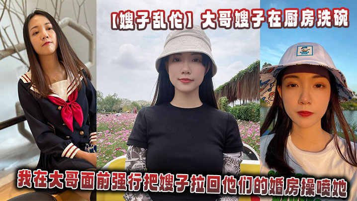 【嫂子乱伦】大哥嫂子在厨房洗碗，我在大哥面前强行把嫂子拉回他们的婚房操喷她