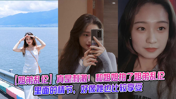 【姐弟乱伦】真是刺激！和姐姐拍了姐弟乱伦里面的情节，好像她也比较享受