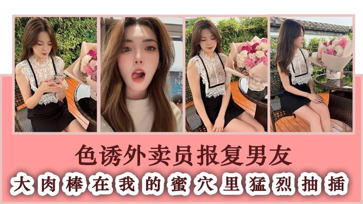 色诱外卖员报复男友 大肉棒在我的蜜穴里猛烈抽插