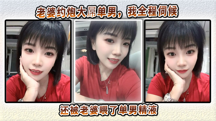 老婆约炮大屌单男，我全程伺候他们做爱，还被老婆喂了单男精液