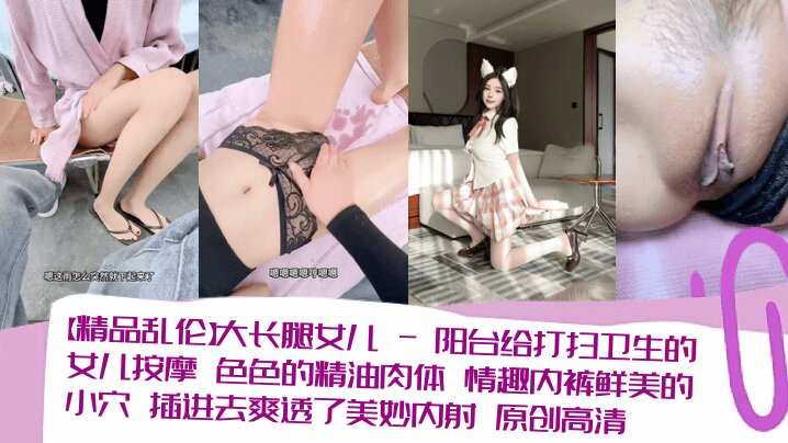 【精品乱伦】大长腿女儿 - 阳台给打扫卫生的女儿按摩 色色的精油肉体 情趣内裤鲜美的小穴 插进去爽透了美妙内射 原创高清