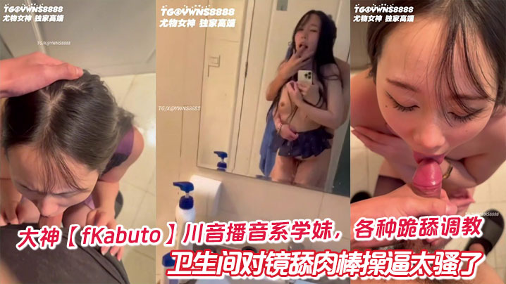 大神【fKabuto】川音播音系学妹，各种跪舔调教卫生间对镜舔肉棒操逼太骚了