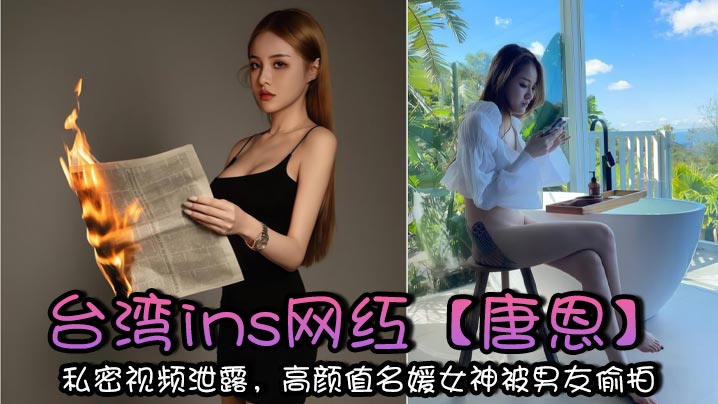 台湾ins网红【唐恩】私密视频泄露，高颜值名媛女神被男友偷拍，高潮的表情太骚了！+生活照