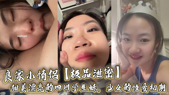 良家小情侣【极品泄密】甜美漂亮的四川学生妹，少女的性爱初期，陶醉又放纵，大尺度啪啪特写