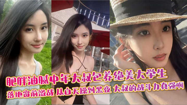 肥胖油腻中年大叔包养绝美大学生 落地窗前激战 从白天操到黑夜 大叔的战斗力真强啊