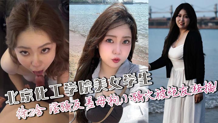 北京化工学院美女学生，徐z含 淫骚反差母狗，小骚穴被炮友狂插！