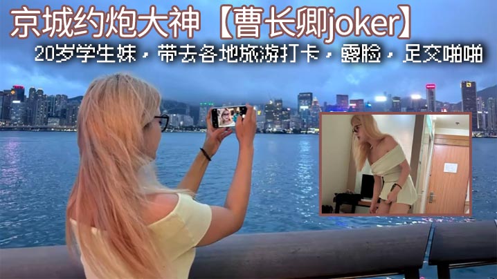 京城约炮大神【曹长卿joker】，20岁学生妹，带去各地旅游打卡，露脸，足交啪啪