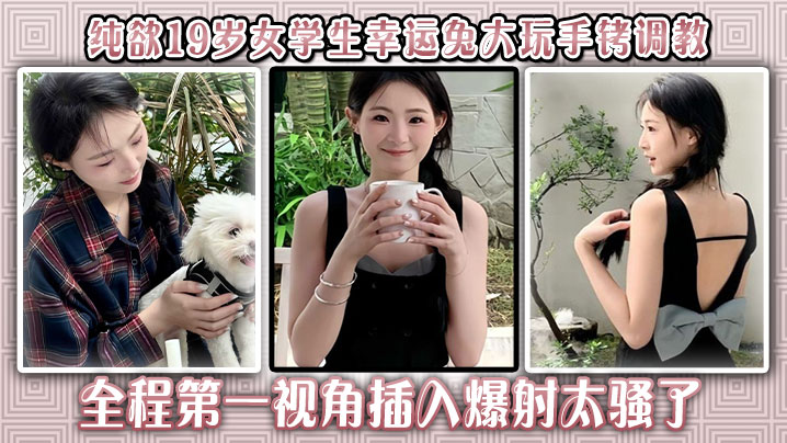 纯欲19岁女学生幸运兔大玩手铐调教，全程第一视角插入爆射太骚了
