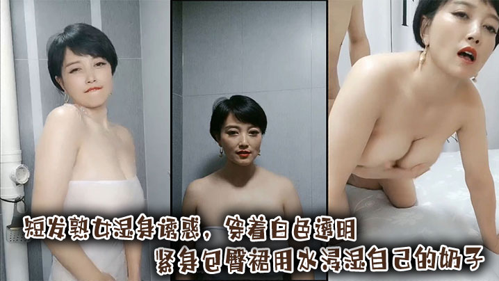 短发熟女湿身诱惑，穿着白色透明紧身包臀裙用水浸湿自己的奶子