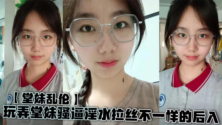 【堂妹乱伦】玩弄堂妹骚逼淫水拉丝不一样的后入