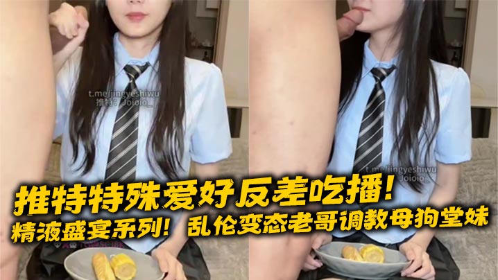 推特特殊爱好反差吃播！精液盛宴系列！乱伦变态老哥调教母狗堂妹，JK制服口交取精，搭配玉米面包，面包加精，精液布丁！