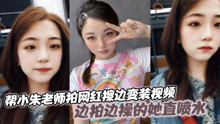 帮小朱老师拍网红擦边变装视频，边拍边操的她直喷水
