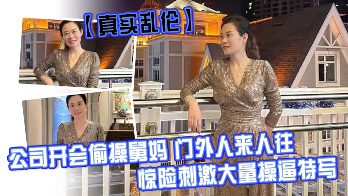 【真实乱伦】公司开会偷操舅妈 门外人来人往，惊险刺激大量操逼特写