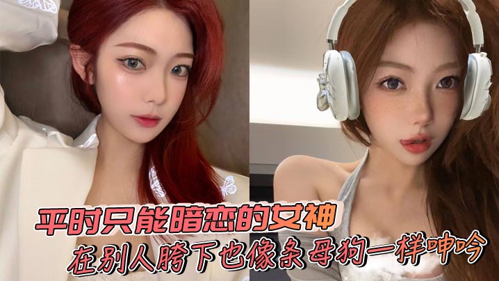 平时只能暗恋的女神在别人胯下也像条母狗一样呻吟