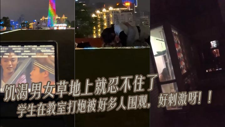 饥渴男女 草地上就忍不住了 学生在教室打炮被好多人围观，好刺激呀！！