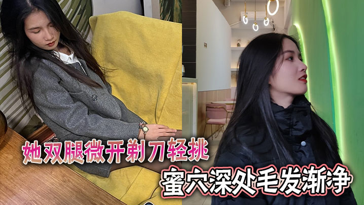 她双腿微开剃刀轻挑，蜜穴深处毛发渐净。