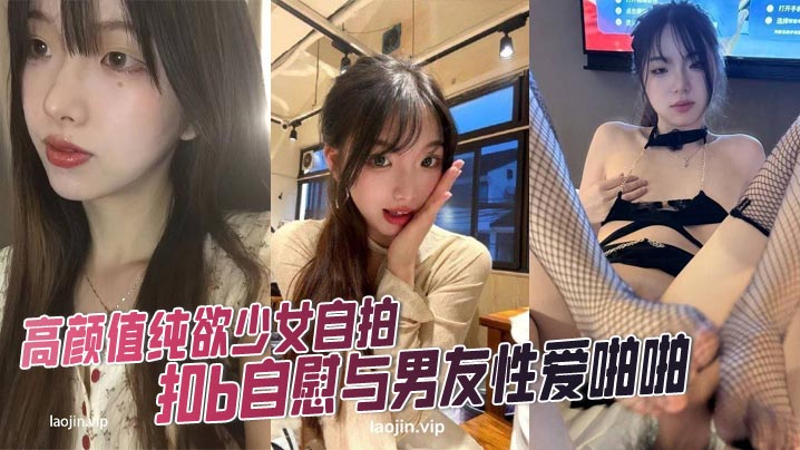 高颜值纯欲少女自拍扣b自慰与男友性爱啪啪调教私拍视频泄密流出