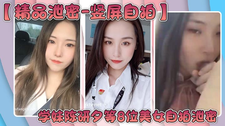 【精品泄密-竖屏自拍】学妹陈研夕等8位美女自拍泄密