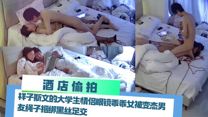 【酒店偷拍】 样子斯文的大学生情侣眼镜乖乖女被变态男友绳子捆绑黑丝足交