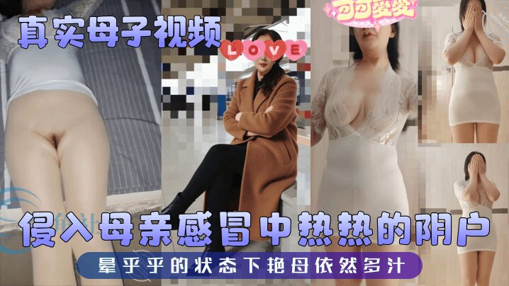 【真实母子】视频 侵入母亲感冒中热热的阴户 晕乎乎的状态下艳母依然多汁