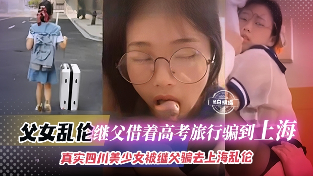 父女乱伦-继父借着高考旅行被骗到上海，真实四川美少女被继父骗去上海乱伦
