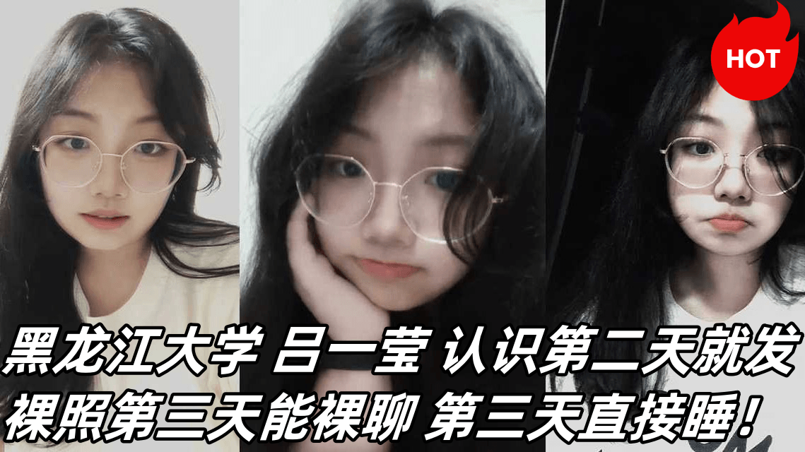 黑龙江大学 吕一莹 认识第二天就发裸照第三天能裸聊 第三天直接睡！