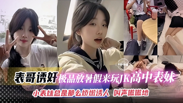 【表哥诱奸】放暑假来玩的极品高中JK表妹，小表妹不仅长得嫩逼也娇嫩诱人，叫声可射