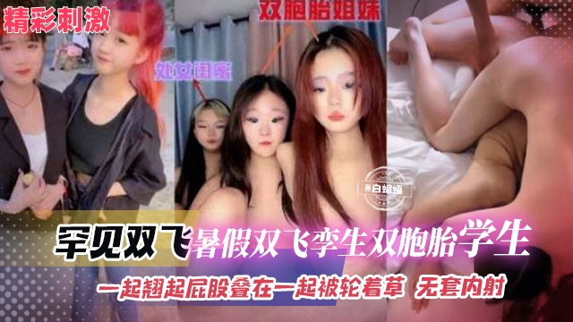 罕见双飞-暑假双飞孪生双胞胎学生，一起翘起屁股叠在一起被轮着操，无套内射