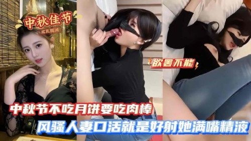 中秋节不吃月饼要吃肉棒 风骚人妻口活就是好射她满嘴精液