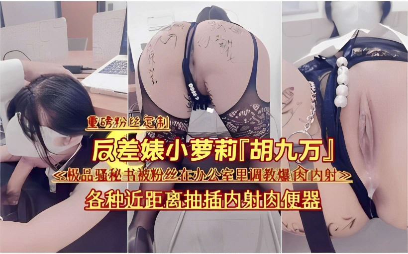 反差婊小萝莉「胡九万」多极品骚秘书被粉丝在办公室里调教爆肉内射之各种近距离抽插内射