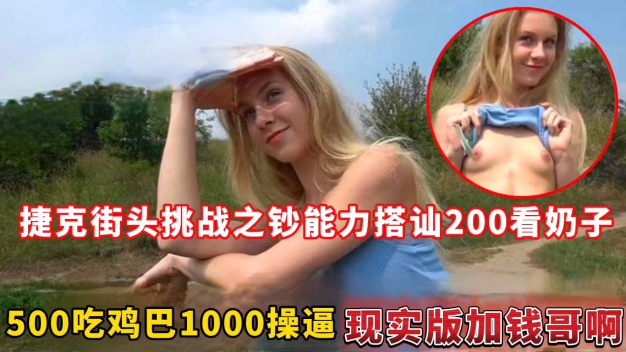 捷克街头挑战之钞能力搭讪200看奶子,500吃鸡巴1000操逼现实版加钱哥啊
